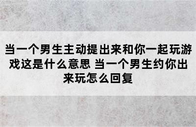 当一个男生主动提出来和你一起玩游戏这是什么意思 当一个男生约你出来玩怎么回复